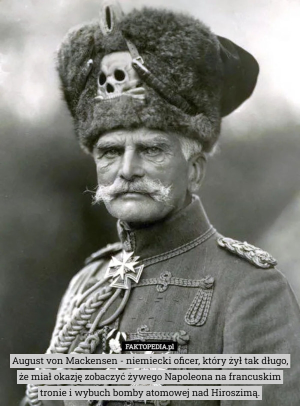 August von Mackensen - niemiecki oficer, który żył tak długo, że miał okazję zobaczyć żywego Napoleona na francuskim tronie i wybuch bomby atomowej nad Hiroszimą. 