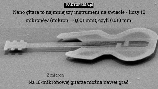 Nano gitara to najmniejszy instrument na świecie - liczy 10 mikronów (mikron = 0,001 mm), czyli 0,010 mm. Na 10-mikronowej gitarze można nawet grać. 