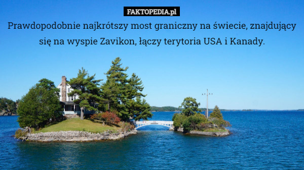 Prawdopodobnie najkrótszy most graniczny na świecie, znajdujący się na wyspie Zavikon, łączy terytoria USA i Kanady. 