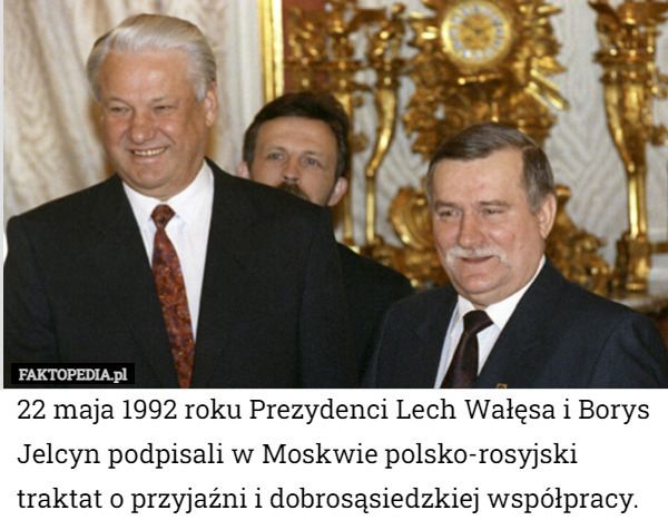 22 maja 1992 roku Prezydenci Lech Wałęsa i Borys Jelcyn podpisali w Moskwie polsko-rosyjski traktat o przyjaźni i dobrosąsiedzkiej współpracy. 