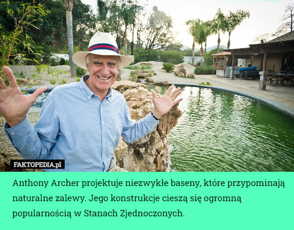 Anthony Archer projektuje niezwykłe baseny, które przypominają naturalne zalewy. Jego konstrukcje cieszą się ogromną popularnością w Stanach Zjednoczonych. 