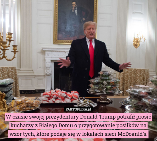 W czasie swojej prezydentury Donald Trump potrafił prosić kucharzy z Białego Domu o przygotowanie posiłków na wzór tych, które podaje się w lokalach sieci McDoanld’s. 