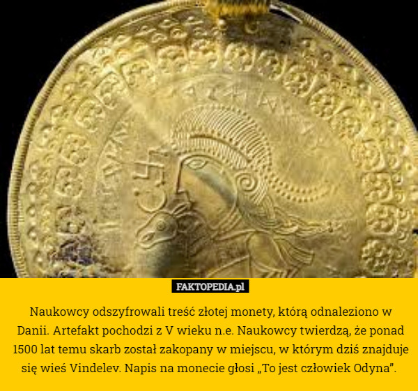 Naukowcy odszyfrowali treść złotej monety, którą odnaleziono w Danii. Artefakt pochodzi z V wieku n.e. Naukowcy twierdzą, że ponad 1500 lat temu skarb został zakopany w miejscu, w którym dziś znajduje się wieś Vindelev. Napis na monecie głosi „To jest człowiek Odyna”. 