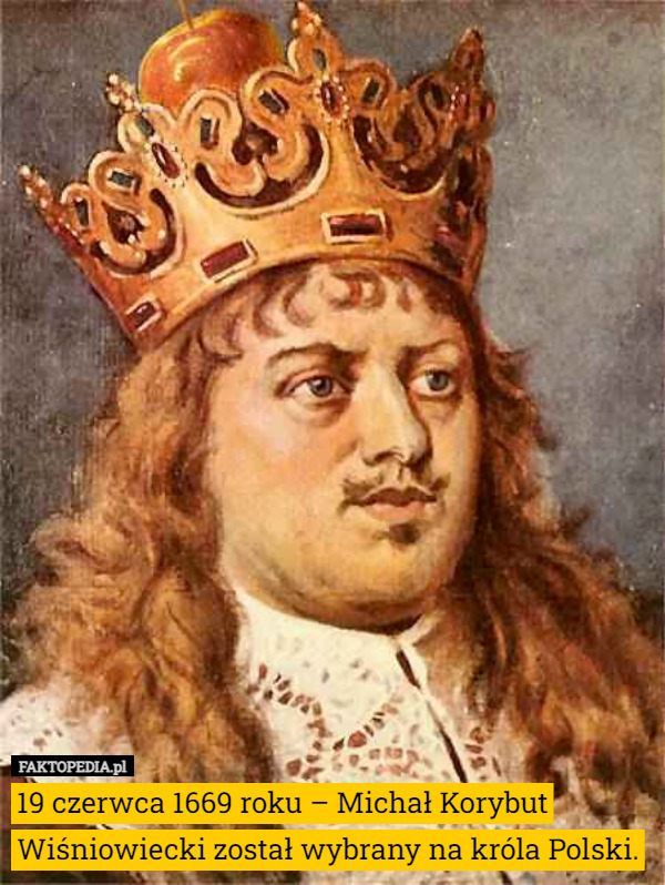 19 czerwca 1669 roku – Michał Korybut Wiśniowiecki został wybrany na króla Polski. 