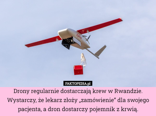 Drony regularnie dostarczają krew w Rwandzie. Wystarczy, że lekarz złoży „zamówienie” dla swojego pacjenta, a dron dostarczy pojemnik z krwią. 