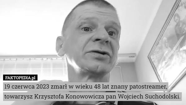 19 czerwca 2023 zmarł w wieku 48 lat znany patostreamer, towarzysz Krzysztofa Konowowicza pan Wojciech Suchodolski. 