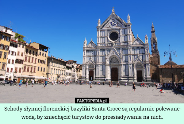 Schody słynnej florenckiej bazyliki Santa Croce są regularnie polewane wodą, by zniechęcić turystów do przesiadywania na nich. 