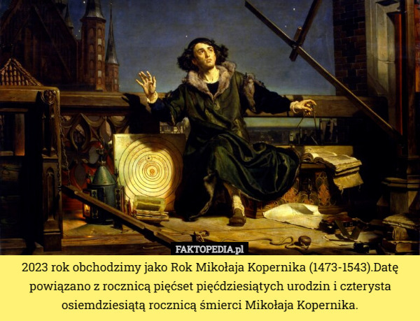 2023 rok obchodzimy jako Rok Mikołaja Kopernika (1473-1543).Datę powiązano z rocznicą pięćset pięćdziesiątych urodzin i czterysta osiemdziesiątą rocznicą śmierci Mikołaja Kopernika. 