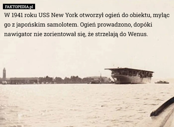 W 1941 roku USS New York otworzył ogień do obiektu, myląc go z japońskim samolotem. Ogień prowadzono, dopóki nawigator nie zorientował się, że strzelają do Wenus. 
