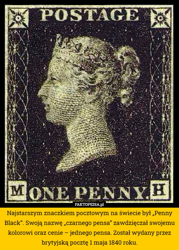 Najstarszym znaczkiem pocztowym na świecie był „Penny Black”. Swoją nazwę „czarnego pensa” zawdzięczał swojemu kolorowi oraz cenie – jednego pensa. Został wydany przez brytyjską pocztę 1 maja 1840 roku. 
