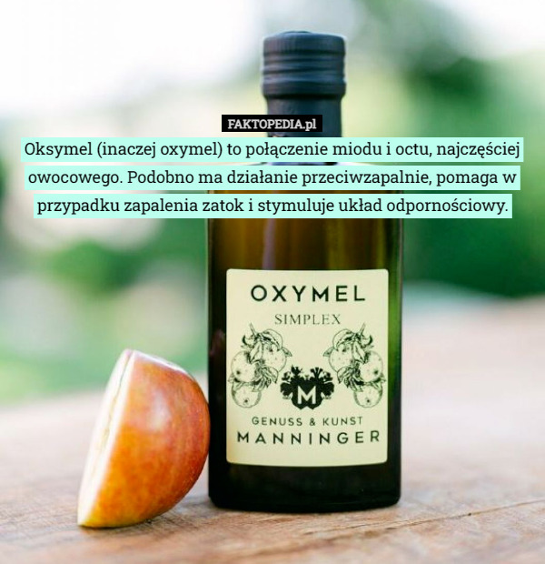 Oksymel (inaczej oxymel) to połączenie miodu i octu, najczęściej owocowego. Podobno ma działanie przeciwzapalnie, pomaga w przypadku zapalenia zatok i stymuluje układ odpornościowy. 