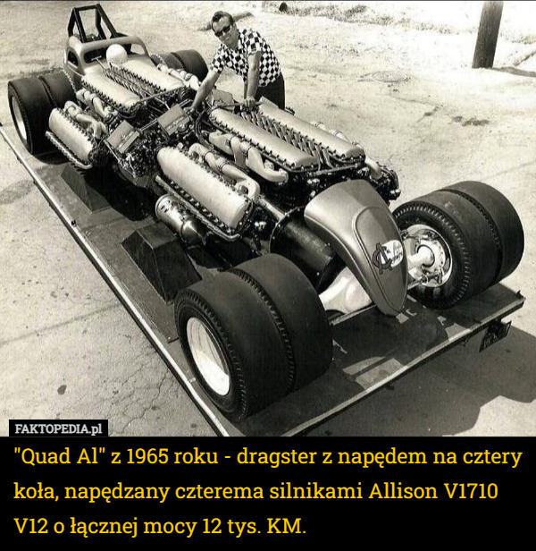 "Quad Al" z 1965 roku - dragster z napędem na cztery koła, napędzany czterema silnikami Allison V1710 V12 o łącznej mocy 12 tys. KM. 