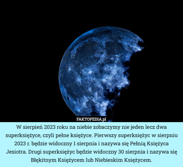 W sierpień 2023 roku na niebie zobaczymy nie jeden lecz dwa superksiężyce, czyli pełne księżyce. Pierwszy superksiężyc w sierpniu 2023 r. będzie widoczny 1 sierpnia i nazywa się Pełnią Księżyca Jesiotra. Drugi superksiężyc będzie widoczny 30 sierpnia i nazywa się Błękitnym Księżycem lub Niebieskim Księżycem. 