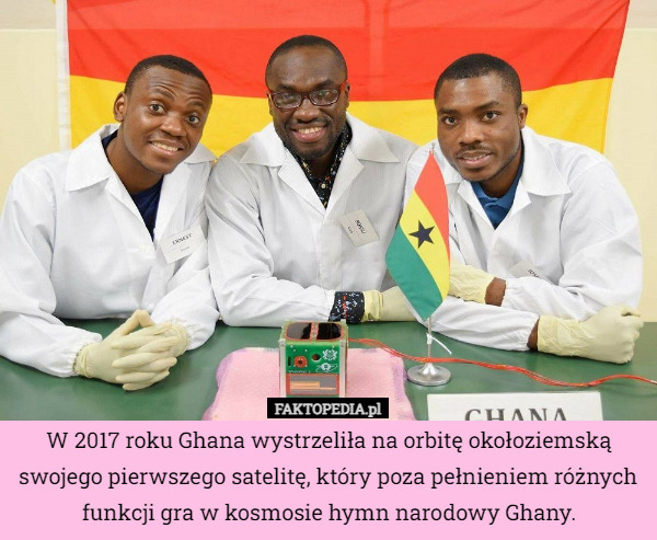 W 2017 roku Ghana wystrzeliła na orbitę okołoziemską swojego pierwszego satelitę, który poza pełnieniem różnych funkcji gra w kosmosie hymn narodowy Ghany. 