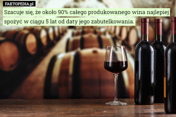 Szacuje się, że około 90% całego produkowanego wina najlepiej spożyć w ciągu 5 lat od daty jego zabutelkowania. 