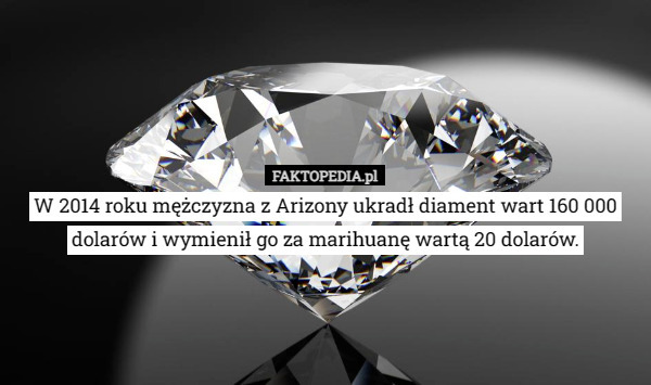 W 2014 roku mężczyzna z Arizony ukradł diament wart 160 000 dolarów i wymienił go za marihuanę wartą 20 dolarów. 
