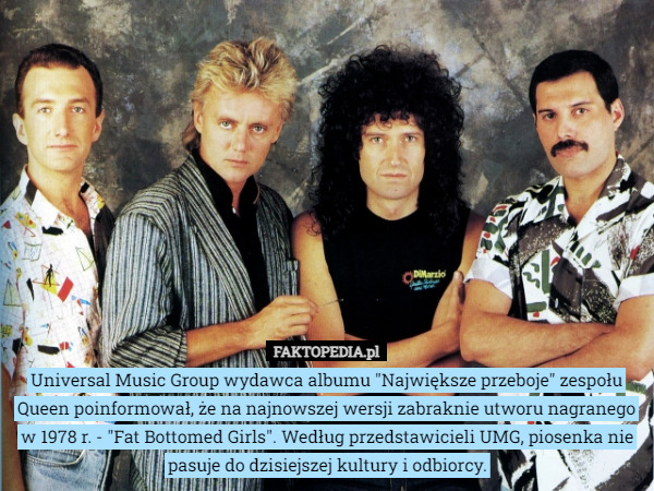 Universal Music Group wydawca albumu "Największe przeboje" zespołu Queen poinformował, że na najnowszej wersji zabraknie utworu nagranego w 1978 r. - "Fat Bottomed Girls". Według przedstawicieli UMG, piosenka nie pasuje do dzisiejszej kultury i odbiorcy. 