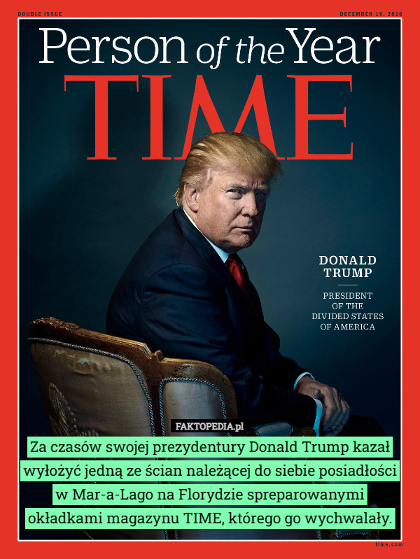 Za czasów swojej prezydentury Donald Trump kazał wyłożyć jedną ze ścian należącej do siebie posiadłości
w Mar-a-Lago na Florydzie spreparowanymi
 okładkami magazynu TIME, którego go wychwalały. 