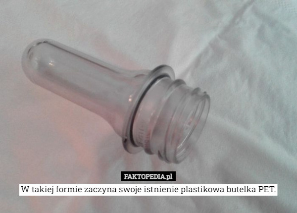 W takiej formie zaczyna swoje istnienie plastikowa butelka PET. 