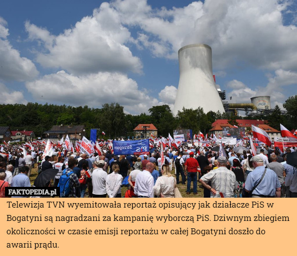 Telewizja TVN wyemitowała reportaż opisujący jak działacze PiS w Bogatyni są nagradzani za kampanię wyborczą PiS. Dziwnym zbiegiem okoliczności w czasie emisji reportażu w całej Bogatyni doszło do awarii prądu. 
