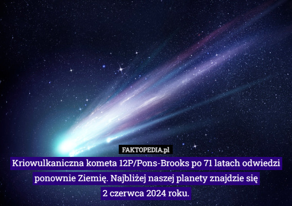 Kriowulkaniczna kometa 12P/Pons-Brooks po 71 latach odwiedzi ponownie Ziemię. Najbliżej naszej planety znajdzie się
 2 czerwca 2024 roku. 