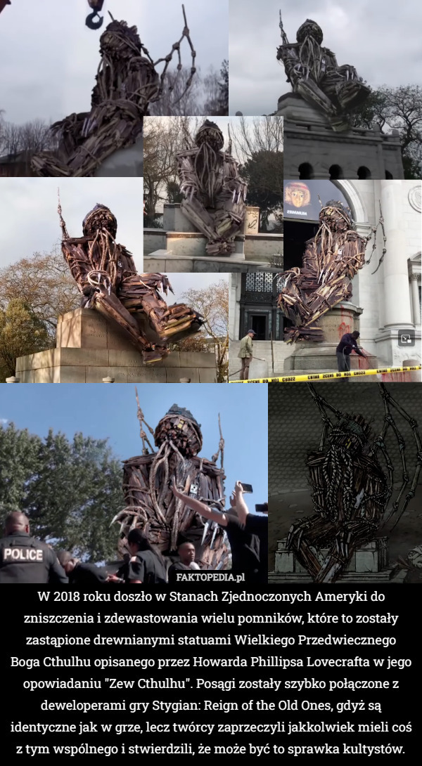 W 2018 roku doszło w Stanach Zjednoczonych Ameryki do zniszczenia i zdewastowania wielu pomników, które to zostały zastąpione drewnianymi statuami Wielkiego Przedwiecznego Boga Cthulhu opisanego przez Howarda Phillipsa Lovecrafta w jego opowiadaniu "Zew Cthulhu". Posągi zostały szybko połączone z deweloperami gry Stygian: Reign of the Old Ones, gdyż są identyczne jak w grze, lecz twórcy zaprzeczyli jakkolwiek mieli coś z tym wspólnego i stwierdzili, że może być to sprawka kultystów. 