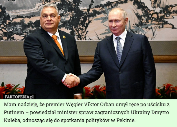 Mam nadzieję, że premier Węgier Viktor Orban umył ręce po uścisku z Putinem – powiedział minister spraw zagranicznych Ukrainy Dmytro Kułeba, odnosząc się do spotkania polityków w Pekinie. 