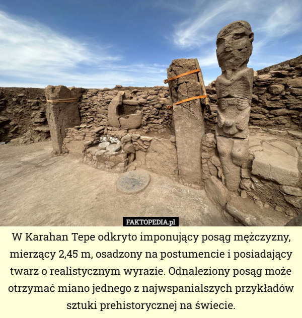 W Karahan Tepe odkryto imponujący posąg mężczyzny, mierzący 2,45 m, osadzony na postumencie i posiadający twarz o realistycznym wyrazie. Odnaleziony posąg może otrzymać miano jednego z najwspanialszych przykładów sztuki prehistorycznej na świecie. 
