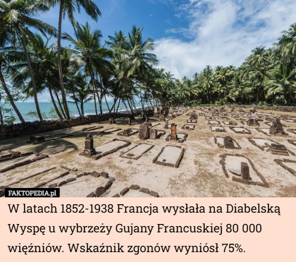 W latach 1852-1938 Francja wysłała na Diabelską Wyspę u wybrzeży Gujany Francuskiej 80 000 więźniów. Wskaźnik zgonów wyniósł 75%. 