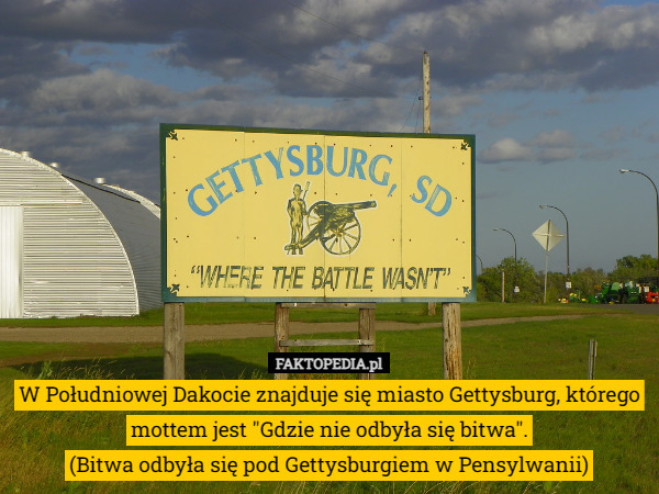 W Południowej Dakocie znajduje się miasto Gettysburg, którego mottem jest "Gdzie nie odbyła się bitwa".
(Bitwa odbyła się pod Gettysburgiem w Pensylwanii) 