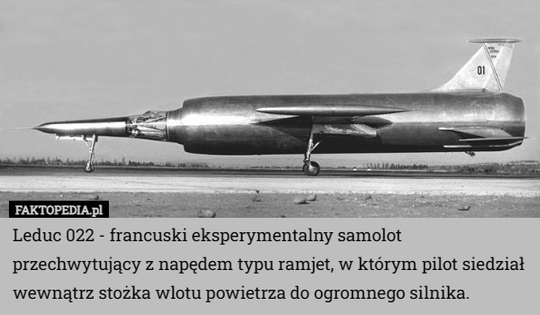 Leduc 022 - francuski eksperymentalny samolot przechwytujący z napędem typu ramjet, w którym pilot siedział wewnątrz stożka wlotu powietrza do ogromnego silnika. 