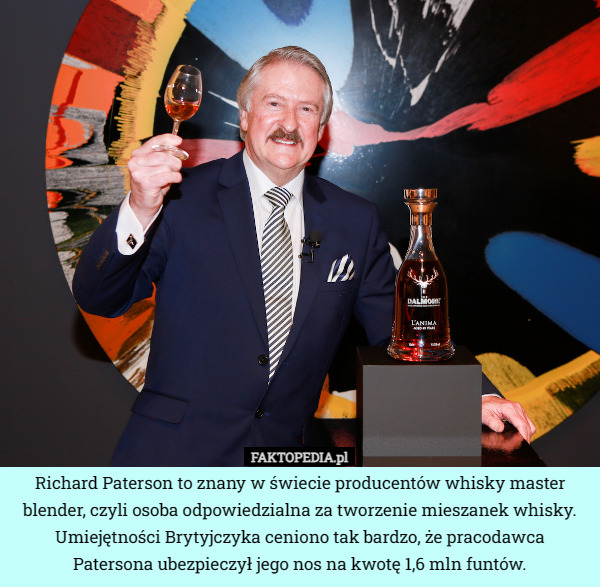 Richard Paterson to znany w świecie producentów whisky master blender, czyli osoba odpowiedzialna za tworzenie mieszanek whisky. Umiejętności Brytyjczyka ceniono tak bardzo, że pracodawca Patersona ubezpieczył jego nos na kwotę 1,6 mln funtów. 