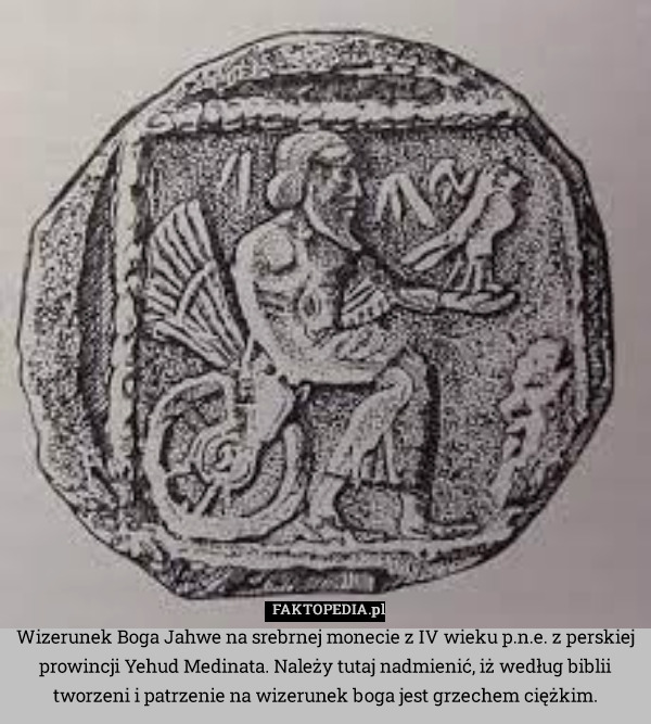 Wizerunek Boga Jahwe na srebrnej monecie z IV wieku p.n.e. z perskiej prowincji Yehud Medinata. Należy tutaj nadmienić, iż według biblii tworzeni i patrzenie na wizerunek boga jest grzechem ciężkim. 