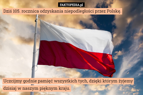 Dziś 105. rocznica odzyskania niepodległości przez Polskę. Uczcijmy godnie pamięć wszystkich tych, dzięki którym żyjemy dzisiaj w naszym pięknym kraju. 