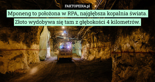 Mponeng to położona w RPA, najgłębsza kopalnia świata. Złoto wydobywa się tam z głębokości 4 kilometrów. 
