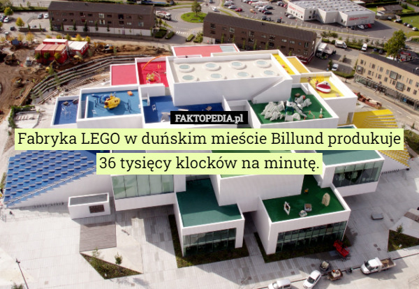 Fabryka LEGO w duńskim mieście Billund produkuje 36 tysięcy klocków na minutę. 