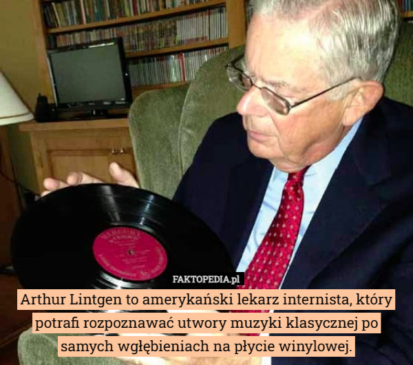 Arthur Lintgen to amerykański lekarz internista, który potrafi rozpoznawać utwory muzyki klasycznej po samych wgłębieniach na płycie winylowej. 
