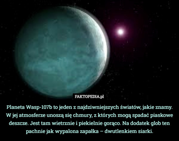 Planeta Wasp-107b to jeden z najdziwniejszych światów, jakie znamy. W jej atmosferze unoszą się chmury, z których mogą spadać piaskowe deszcze. Jest tam wietrznie i piekielnie gorąco. Na dodatek glob ten pachnie jak wypalona zapałka – dwutlenkiem siarki. 