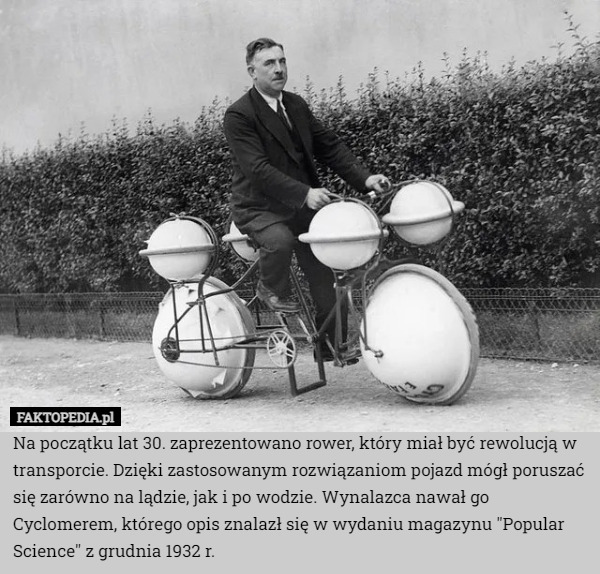 Na początku lat 30. zaprezentowano rower, który miał być rewolucją w transporcie. Dzięki zastosowanym rozwiązaniom pojazd mógł poruszać się zarówno na lądzie, jak i po wodzie. Wynalazca nawał go Cyclomerem, którego opis znalazł się w wydaniu magazynu "Popular Science" z grudnia 1932 r. 