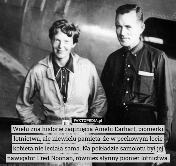 Wielu zna historię zaginięcia Amelii Earhart, pionierki lotnictwa, ale niewielu pamięta, że w pechowym locie kobieta nie leciała sama. Na pokładzie samolotu był jej nawigator Fred Noonan, również słynny pionier lotnictwa. 