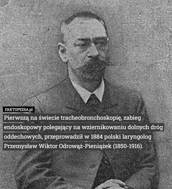 Pierwszą na świecie tracheobronchoskopię, zabieg endoskopowy polegający na wziernikowaniu dolnych dróg oddechowych, przeprowadził w 1884 polski laryngolog Przemysław Wiktor Odrowąż-Pieniążek (1850-1916). 