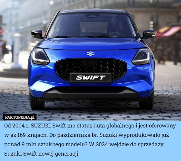 Od 2004 r. SUZUKI Swift ma status auta globalnego i jest oferowany w aż 169 krajach. Do października br. Suzuki wyprodukowało już ponad 9 mln sztuk tego modelu? W 2024 wejdzie do sprzedaży Suzuki Swift nowej generacji 