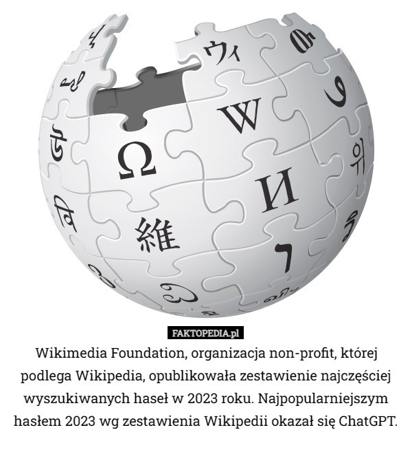 Wikimedia Foundation, organizacja non-profit, której podlega Wikipedia, opublikowała zestawienie najczęściej wyszukiwanych haseł w 2023 roku. Najpopularniejszym hasłem 2023 wg zestawienia Wikipedii okazał się ChatGPT. 