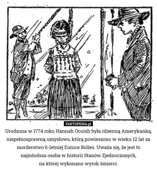Urodzona w 1774 roku Hannah Ocuish była rdzenną Amerykanką, niepełnosprawną umysłowo, którą powieszono w wieku 12 lat za morderstwo 6-letniej Eunice Bolles. Uważa się, że jest to najmłodsza osoba w historii Stanów Zjednoczonych,
 na której wykonano wyrok śmierci. 