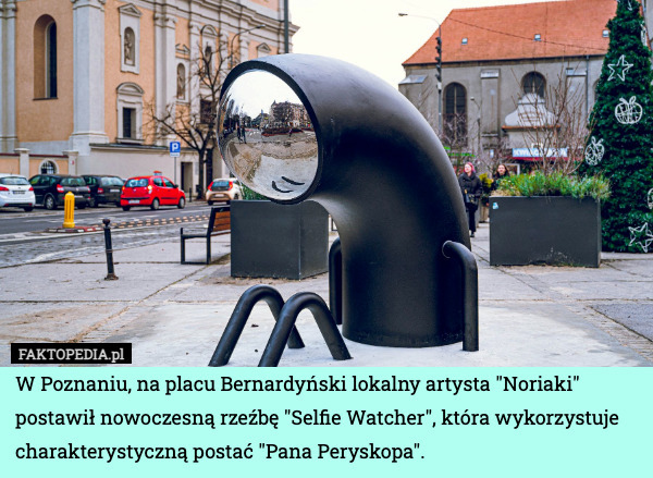 W Poznaniu, na placu Bernardyński lokalny artysta "Noriaki" postawił nowoczesną rzeźbę "Selfie Watcher", która wykorzystuje charakterystyczną postać "Pana Peryskopa". 
