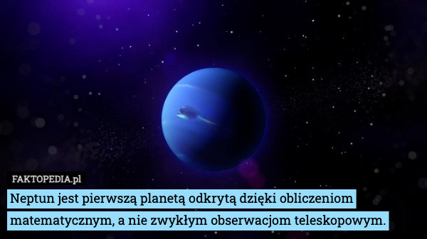 Neptun jest pierwszą planetą odkrytą dzięki obliczeniom matematycznym, a nie zwykłym obserwacjom teleskopowym. 