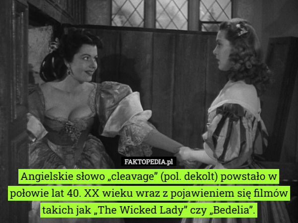 Angielskie słowo „cleavage” (pol. dekolt) powstało w połowie lat 40. XX wieku wraz z pojawieniem się filmów takich jak „The Wicked Lady” czy	„Bedelia”. 