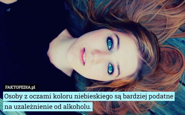 Osoby z oczami koloru niebieskiego są bardziej podatne na uzależnienie od alkoholu. 