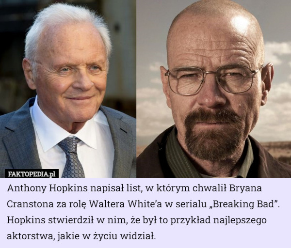 Anthony Hopkins napisał list, w którym chwalił Bryana Cranstona za rolę Waltera White’a w serialu „Breaking Bad”. Hopkins stwierdził w nim, że był to przykład najlepszego aktorstwa, jakie w życiu widział. 