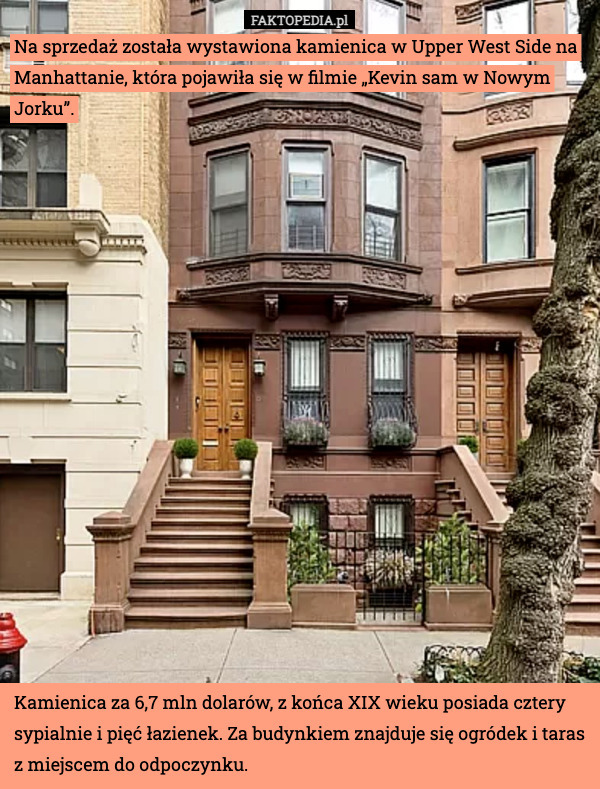 Na sprzedaż została wystawiona kamienica w Upper West Side na Manhattanie, która pojawiła się w filmie „Kevin sam w Nowym Jorku”. Kamienica za 6,7 mln dolarów, z końca XIX wieku posiada cztery sypialnie i pięć łazienek. Za budynkiem znajduje się ogródek i taras z miejscem do odpoczynku. 